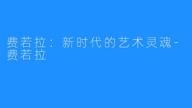 费若拉:新时代的艺术灵魂-费若拉