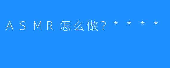 ASMR怎么做?****