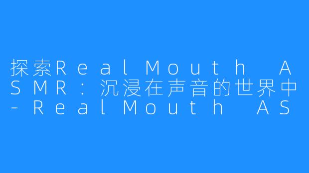 探索RealMouth ASMR:沉浸在声音的世界中-RealMouth ASMR