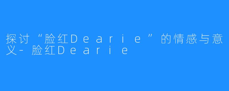 探讨“脸红Dearie”的情感与意义-脸红Dearie