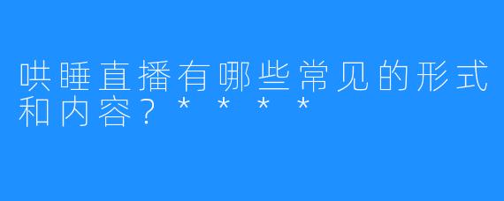 哄睡直播有哪些常见的形式和内容?****