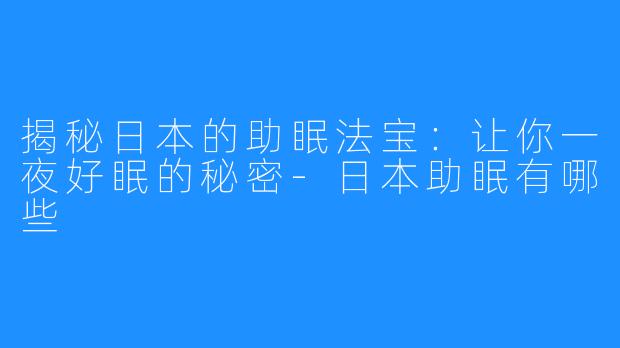 揭秘日本的助眠法宝:让你一夜好眠的秘密-日本助眠有哪些
