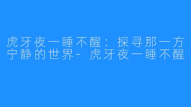 虎牙夜一睡不醒:探寻那一方宁静的世界-虎牙夜一睡不醒