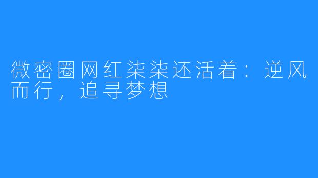 微密圈网红柒柒还活着:逆风而行,追寻梦想