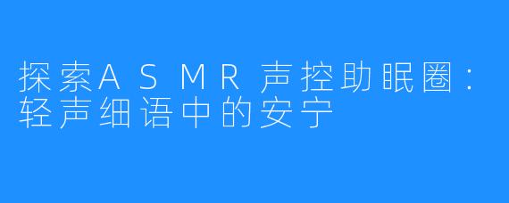 探索ASMR声控助眠圈:轻声细语中的安宁