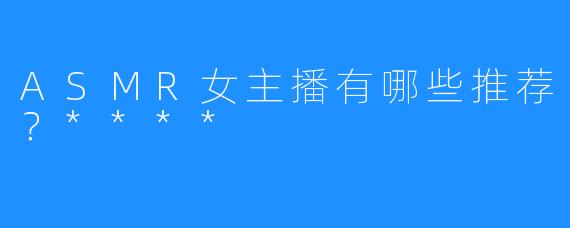 ASMR女主播有哪些推荐?****