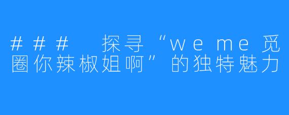 ### 探寻“weme觅圈你辣椒姐啊”的独特魅力