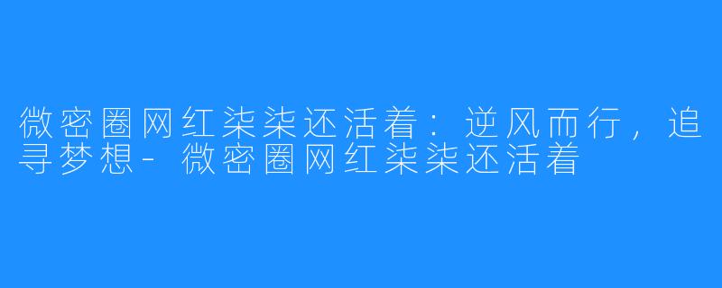 微密圈网红柒柒还活着:逆风而行,追寻梦想-微密圈网红柒柒还活着