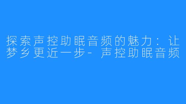 探索声控助眠音频的魅力:让梦乡更近一步-声控助眠音频