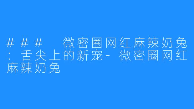 ### 微密圈网红麻辣奶兔:舌尖上的新宠-微密圈网红麻辣奶兔