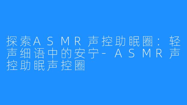 探索ASMR声控助眠圈:轻声细语中的安宁-ASMR声控助眠声控圈