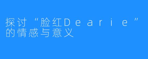 探讨“脸红Dearie”的情感与意义