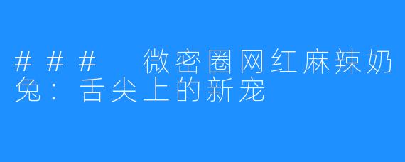 ### 微密圈网红麻辣奶兔:舌尖上的新宠