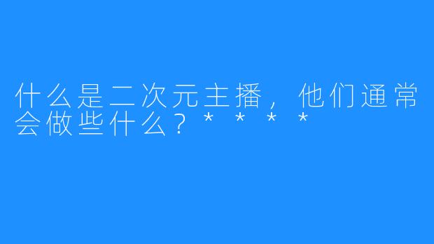 什么是二次元主播，他们通常会做些什么？****