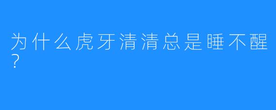 为什么虎牙清清总是睡不醒？  