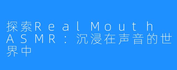 探索RealMouth ASMR:沉浸在声音的世界中
