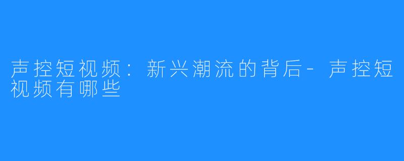 声控短视频:新兴潮流的背后-声控短视频有哪些