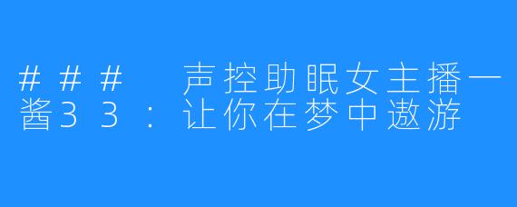 ### 声控助眠女主播一酱33:让你在梦中遨游