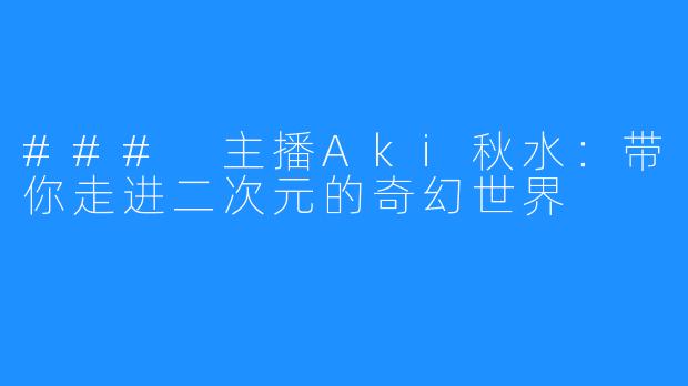 ### 主播Aki秋水:带你走进二次元的奇幻世界