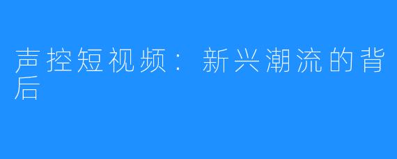 声控短视频:新兴潮流的背后