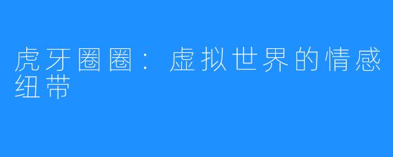 虎牙圈圈:虚拟世界的情感纽带
