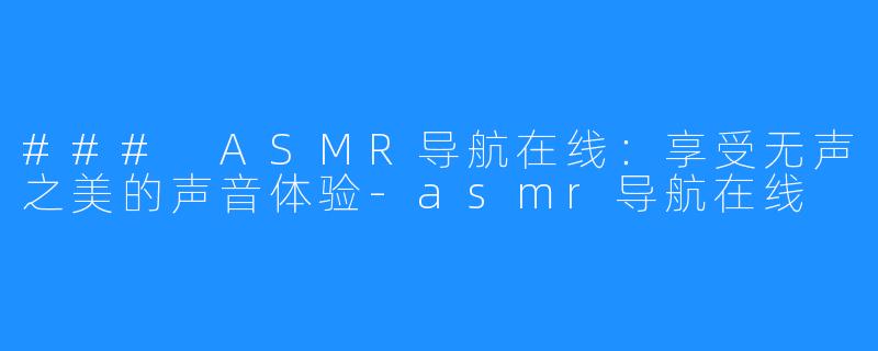 ### ASMR导航在线:享受无声之美的声音体验-asmr导航在线