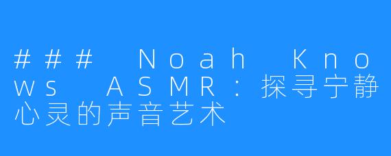 ### Noah Knows ASMR:探寻宁静心灵的声音艺术