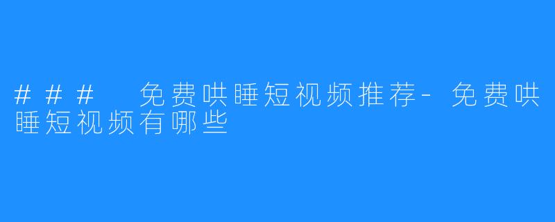 ### 免费哄睡短视频推荐-免费哄睡短视频有哪些