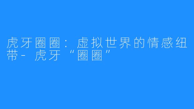 虎牙圈圈:虚拟世界的情感纽带-虎牙“圈圈”