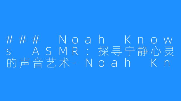 ### Noah Knows ASMR:探寻宁静心灵的声音艺术-Noah Knows ASMR