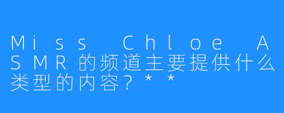 Miss Chloe ASMR的频道主要提供什么类型的内容？**