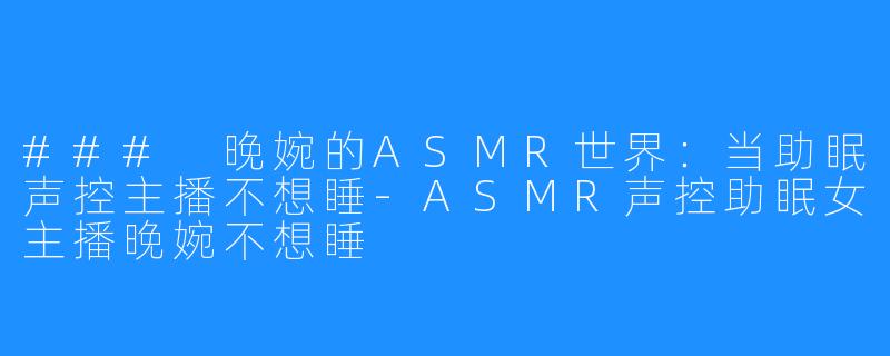 ### 晚婉的ASMR世界:当助眠声控主播不想睡-ASMR声控助眠女主播晚婉不想睡