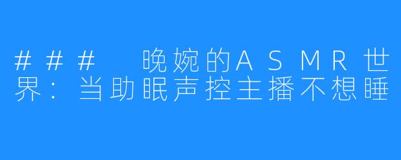 ### 晚婉的ASMR世界:当助眠声控主播不想睡