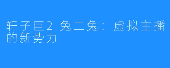 轩子巨2兔二兔:虚拟主播的新势力