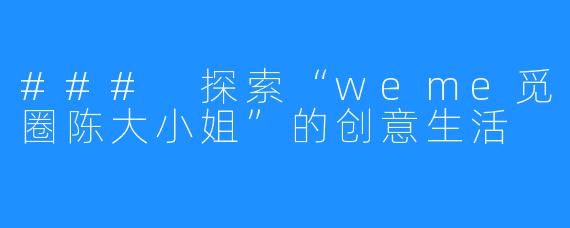 ### 探索“weme觅圈陈大小姐”的创意生活