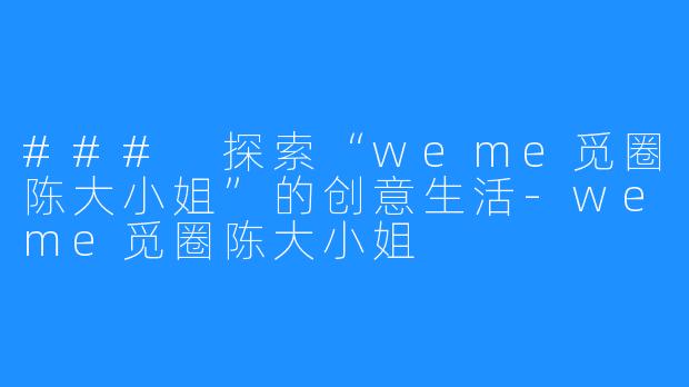 ### 探索“weme觅圈陈大小姐”的创意生活-weme觅圈陈大小姐