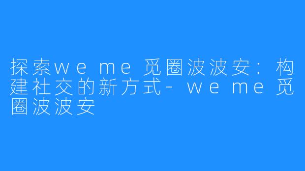 探索weme觅圈波波安:构建社交的新方式-weme觅圈波波安