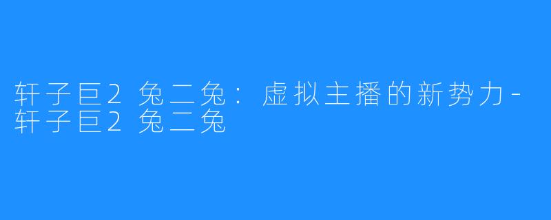 轩子巨2兔二兔:虚拟主播的新势力-轩子巨2兔二兔