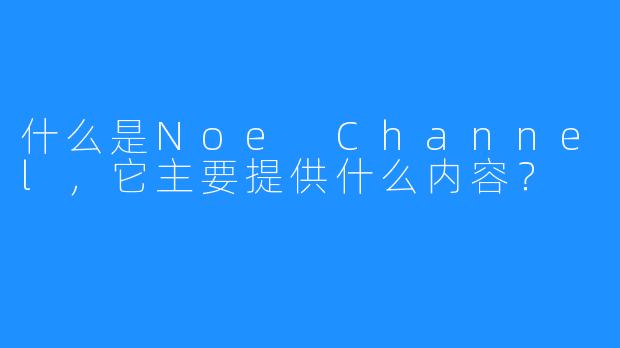 什么是Noe Channel，它主要提供什么内容？