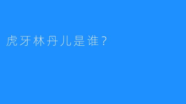 虎牙林丹儿是谁？  