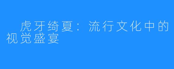 虎牙绮夏:流行文化中的视觉盛宴