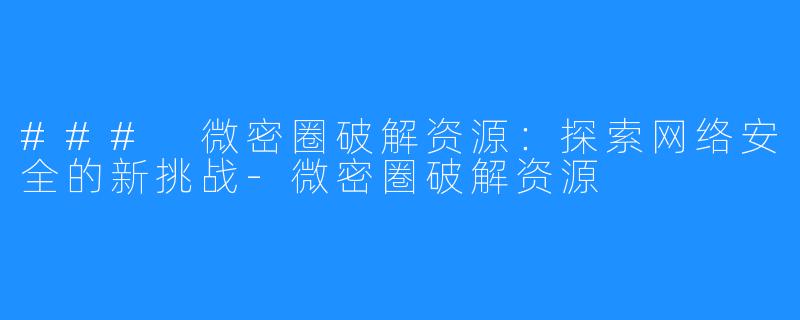 ### 微密圈破解资源:探索网络安全的新挑战-微密圏破解资源