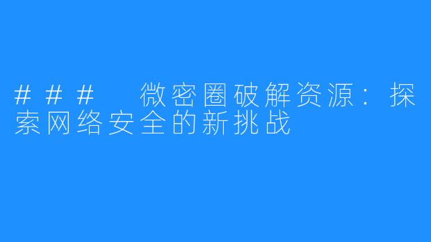 ### 微密圈破解资源:探索网络安全的新挑战