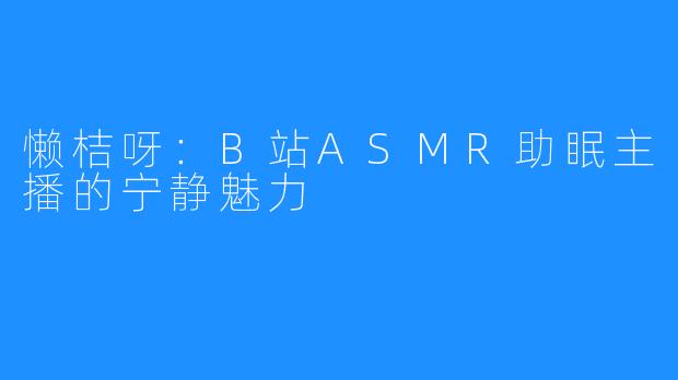 懒桔呀：B站ASMR助眠主播的宁静魅力