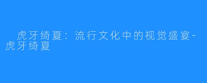 虎牙绮夏:流行文化中的视觉盛宴-虎牙绮夏