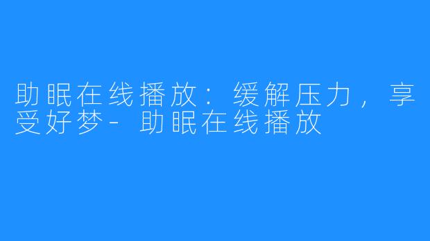 助眠在线播放：缓解压力，享受好梦-助眠在线播放