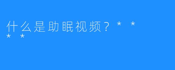 什么是助眠视频？**  **
