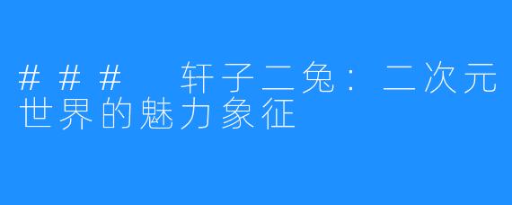 ### 轩子二兔:二次元世界的魅力象征