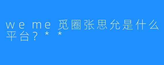 weme觅圈张思允是什么平台？**