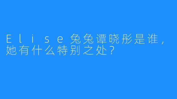 Elise兔兔谭晓彤是谁，她有什么特别之处？